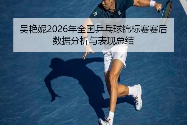 吴艳妮2026年全国乒乓球锦标赛赛后数据分析与表现总结