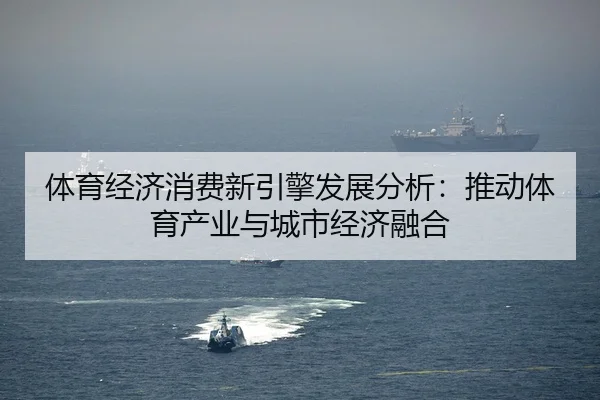 体育经济消费新引擎发展分析：推动体育产业与城市经济融合